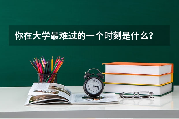你在大学最难过的一个时刻是什么？