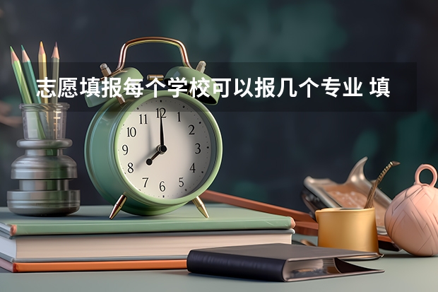 志愿填报每个学校可以报几个专业 填志愿一个学校可以填几个专业
