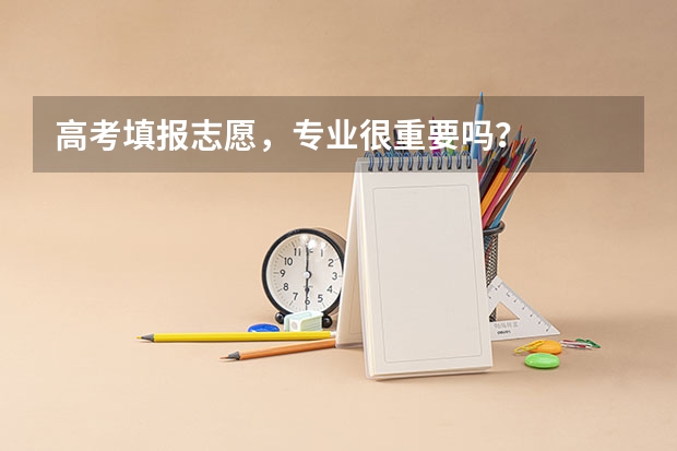 高考填报志愿，专业很重要吗？