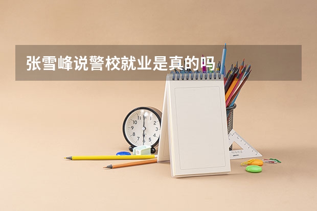 张雪峰说警校就业是真的吗