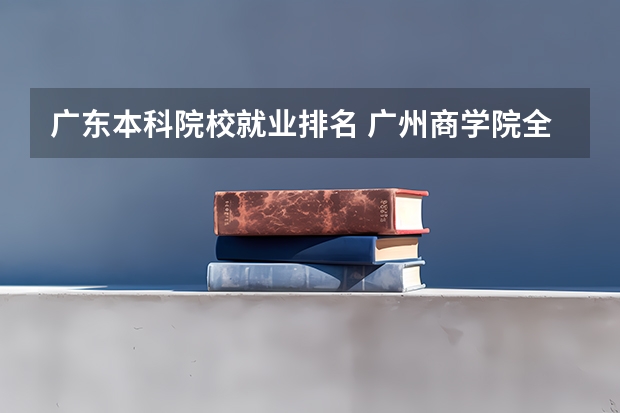 广东本科院校就业排名 广州商学院全国排名
