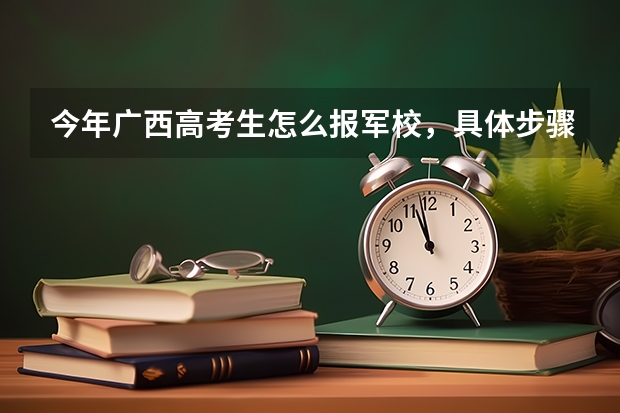 今年广西高考生怎么报军校，具体步骤是什么，请求哪位前辈给说说