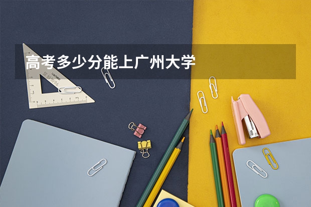 高考多少分能上广州大学