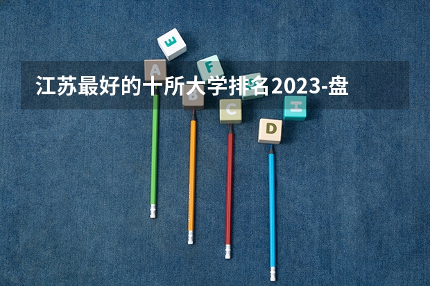 江苏最好的十所大学排名2023-盘点江苏省十大名牌大学(2023参考) 江苏本科院校排名最新排行榜