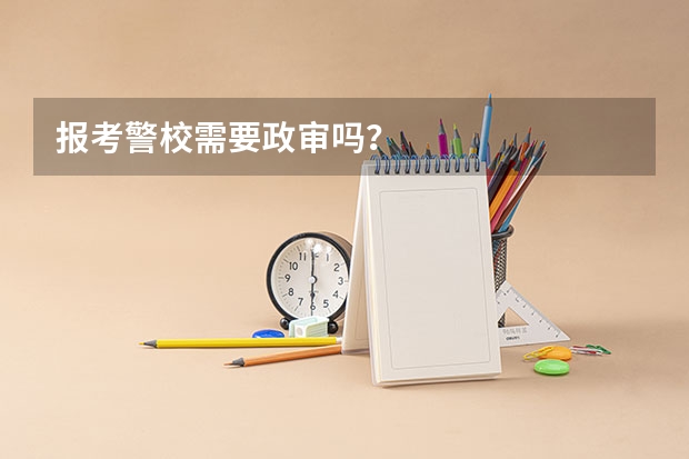 报考警校需要政审吗？