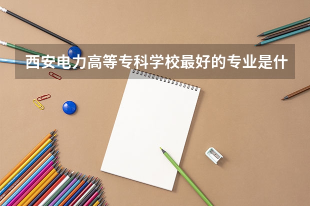 西安电力高等专科学校最好的专业是什么