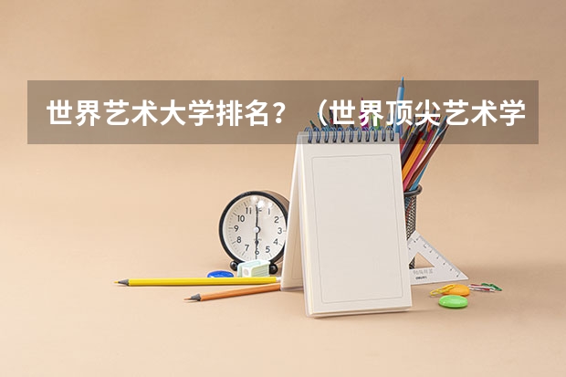 世界艺术大学排名？（世界顶尖艺术学院排名，世界十大著名艺术大学排行榜）