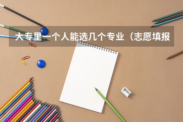 大专里一个人能选几个专业（志愿填报每个学校可以报几个专业）