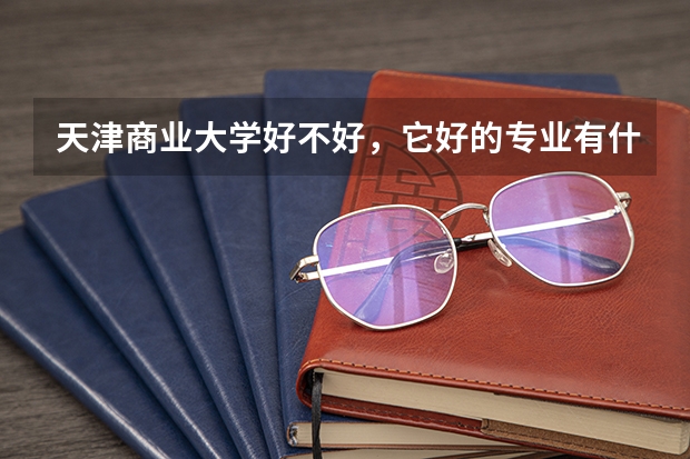 天津商业大学好不好，它好的专业有什么？我高考在广西17000名（广西有19万多考生）