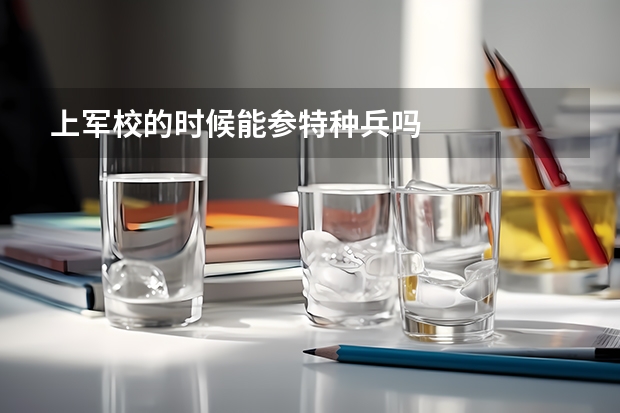 上军校的时候能参特种兵吗
