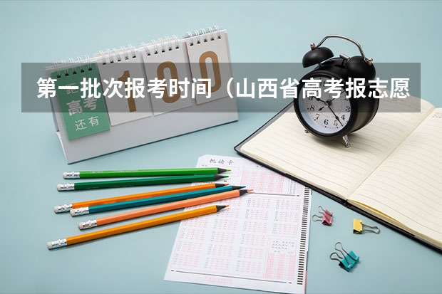 第一批次报考时间（山西省高考报志愿时间）