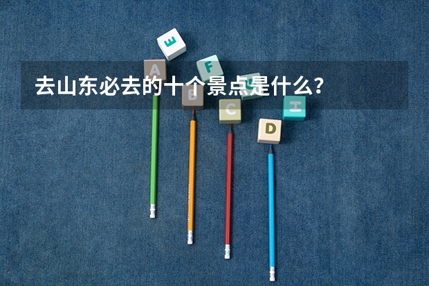 去山东必去的十个景点是什么？