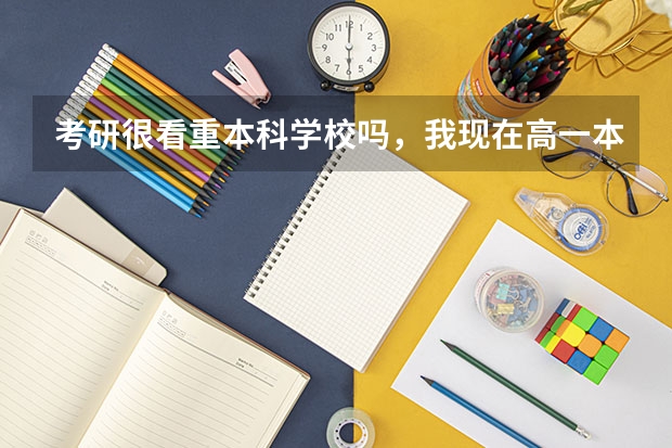 考研很看重本科学校吗，我现在高一本线20很