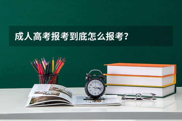 成人高考报考到底怎么报考？