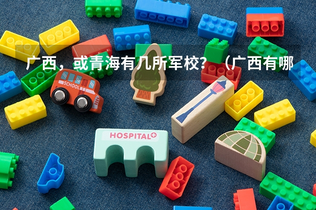 广西，或青海有几所军校？（广西有哪几所军校？。。）