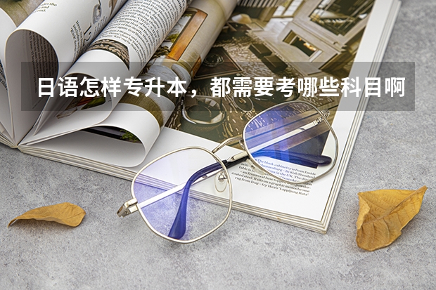 日语怎样专升本，都需要考哪些科目啊