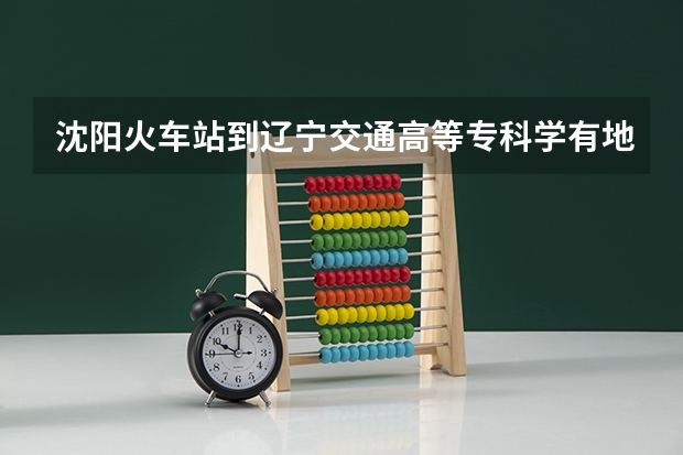 沈阳火车站到辽宁交通高等专科学有地铁吗
