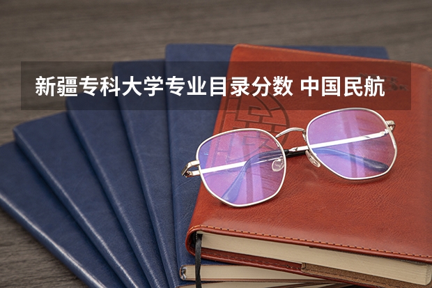 新疆专科大学专业目录分数 中国民航大学各专业分数线