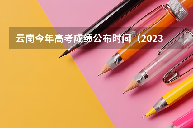 云南今年高考成绩公布时间（2023年云南高考出分时间）