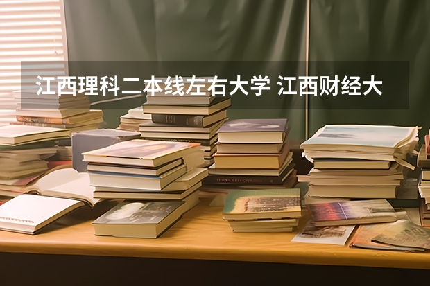 江西理科二本线左右大学 江西财经大学二本分数线
