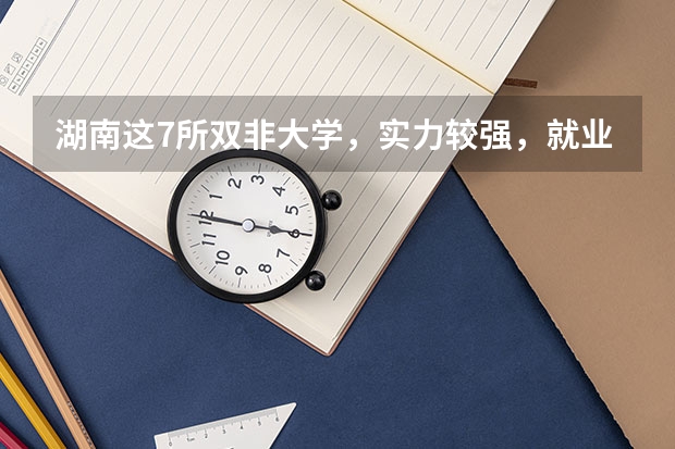 湖南这7所双非大学，实力较强，就业不错（中南林业科技大学冷门专业）