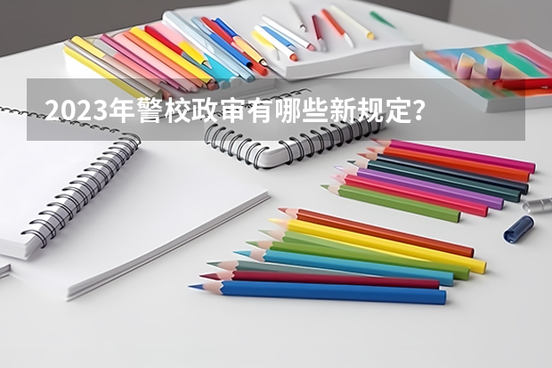 2023年警校政审有哪些新规定？