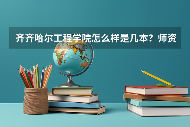 齐齐哈尔工程学院怎么样是几本?师资排名揭秘?王牌专业是什么?