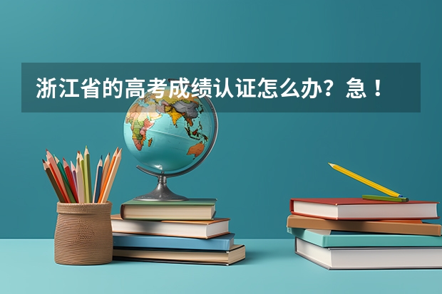 浙江省的高考成绩认证怎么办？急 ！！！！急 ！！！！急 ！！！！急 ！！！！