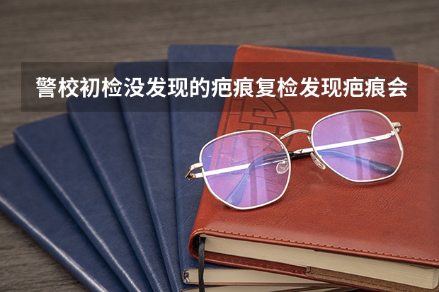 警校初检没发现的疤痕复检发现疤痕会被退学吗