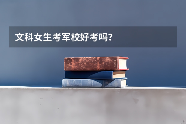 文科女生考军校好考吗？