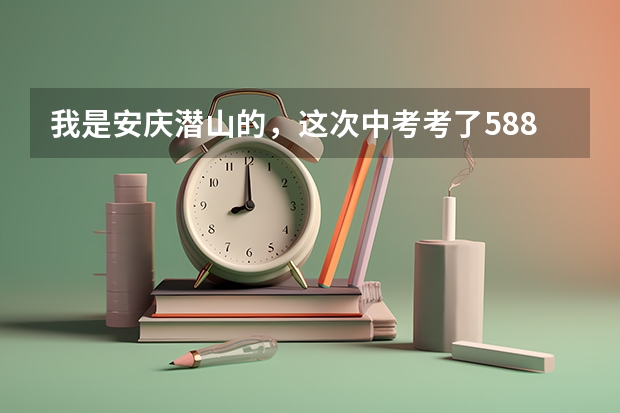我是安庆潜山的，这次中考考了588分，填志愿时不知道填哪个学校，请潜山的朋友帮忙参考一下，谢谢了！
