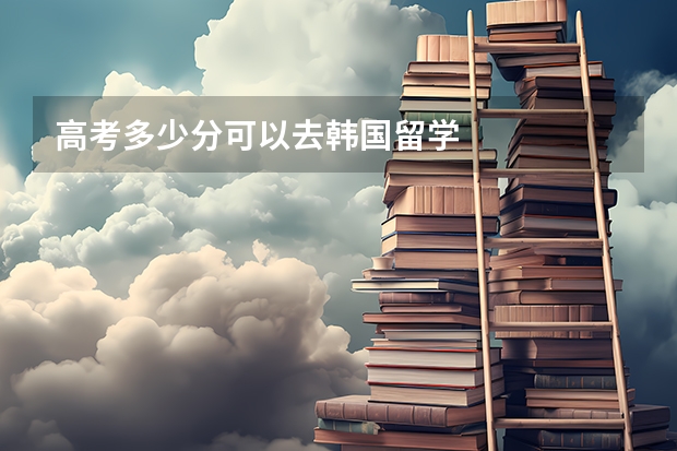 高考多少分可以去韩国留学