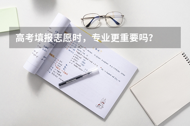 高考填报志愿时，专业更重要吗？