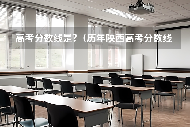 高考分数线是?（历年陕西高考分数线）