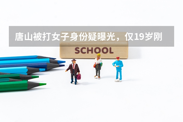 唐山被打女子身份疑曝光，仅19岁刚结束高考，她为何会遭遇无妄之灾？ 河北唐山高考最高分