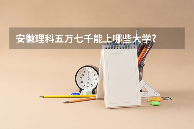 安徽理科五万七千能上哪些大学?