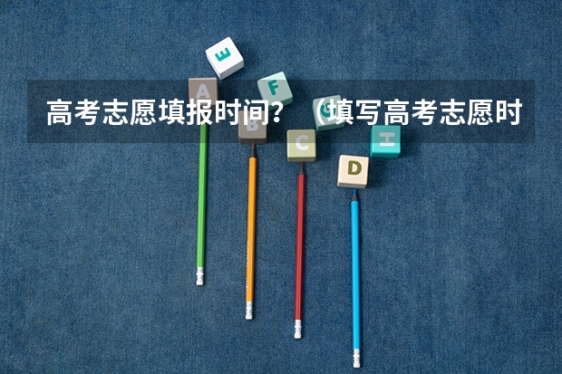 高考志愿填报时间？（填写高考志愿时间）