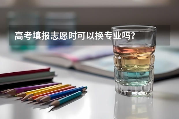 高考填报志愿时可以换专业吗？