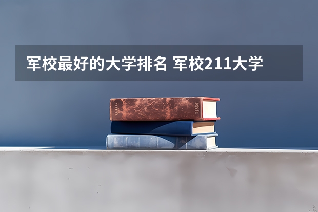 军校最好的大学排名 军校211大学名单排名