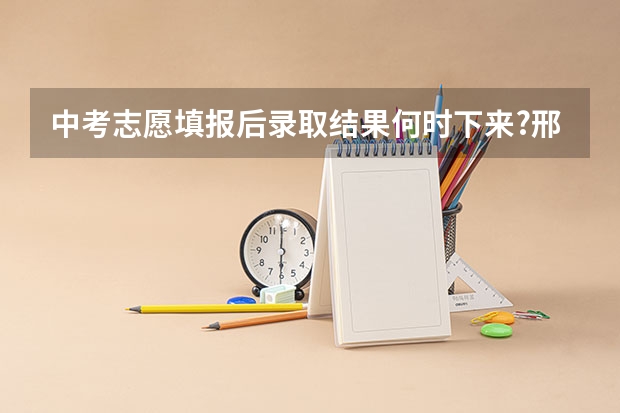 中考志愿填报后录取结果何时下来?邢台（河北邢台高考时间2023年时间表）