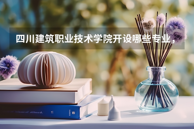 四川建筑职业技术学院开设哪些专业，四川建筑职业技术学院招生专业名单汇总