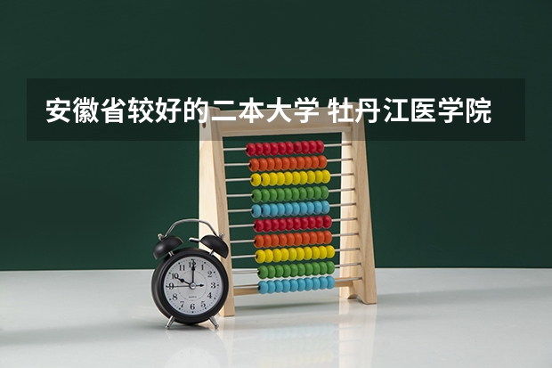 安徽省较好的二本大学 牡丹江医学院实力排名