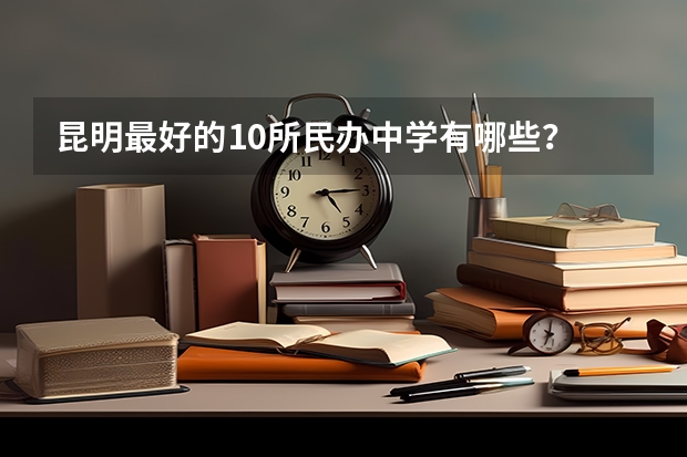 昆明最好的10所民办中学有哪些？