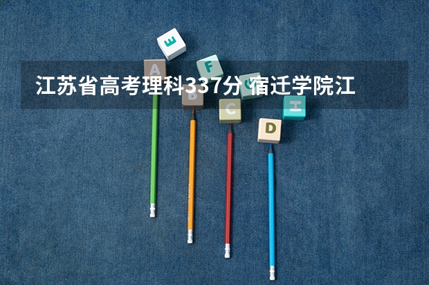 江苏省高考理科337分 宿迁学院江苏高考分数线
