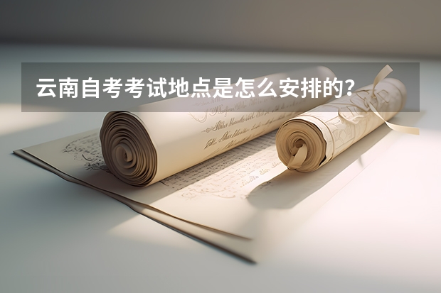 云南自考考试地点是怎么安排的？