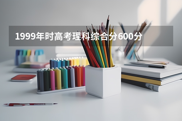 1999年时高考理科综合分600分是什么样的概念?
