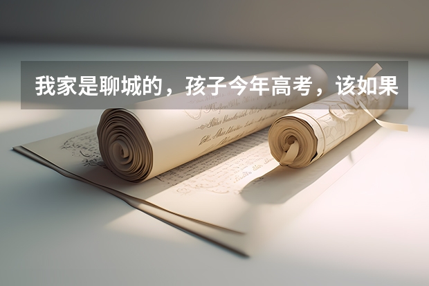 我家是聊城的，孩子今年高考，该如果准备高考志愿呢？