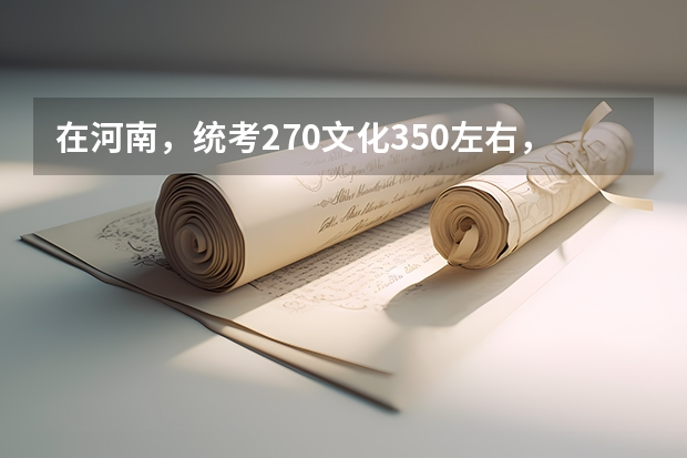 在河南，统考270文化350左右，能考什么本科学校，