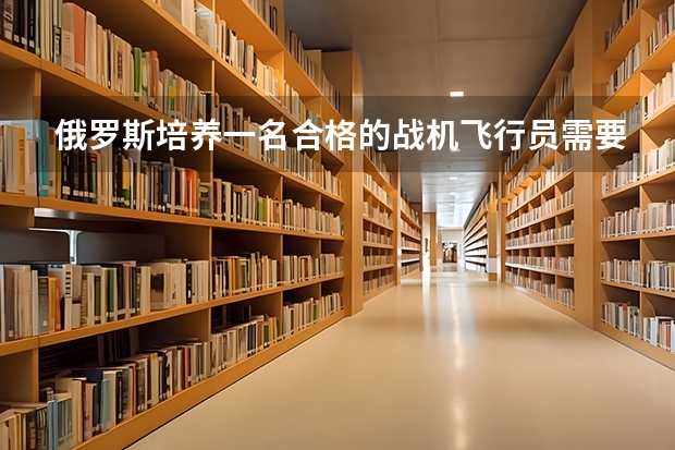 俄罗斯培养一名合格的战机飞行员需要花费多少钱