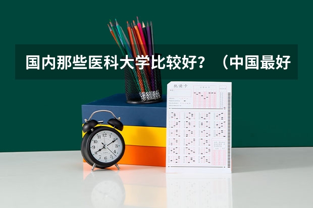 国内那些医科大学比较好？（中国最好的医科大学是哪）